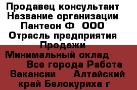 Продавец-консультант › Название организации ­ Пантеон-Ф, ООО › Отрасль предприятия ­ Продажи › Минимальный оклад ­ 25 000 - Все города Работа » Вакансии   . Алтайский край,Белокуриха г.